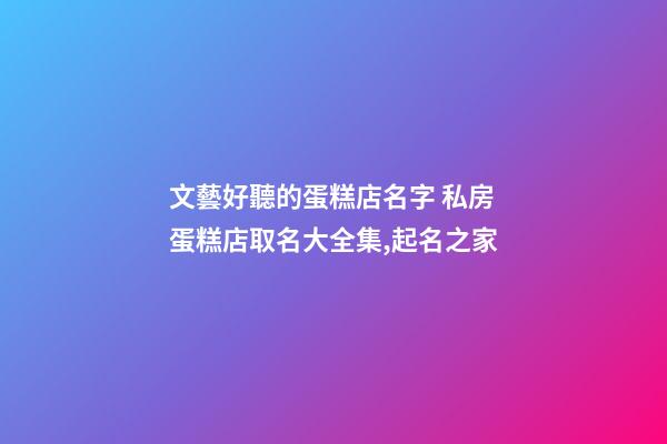 文藝好聽的蛋糕店名字 私房蛋糕店取名大全集,起名之家-第1張-店鋪起名-玄機派